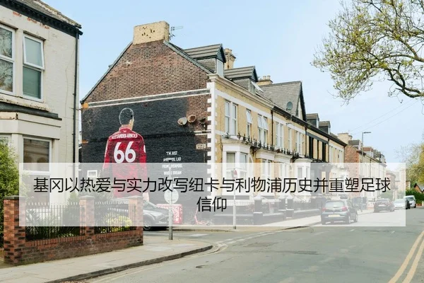 基冈以热爱与实力改写纽卡与利物浦历史并重塑足球信仰