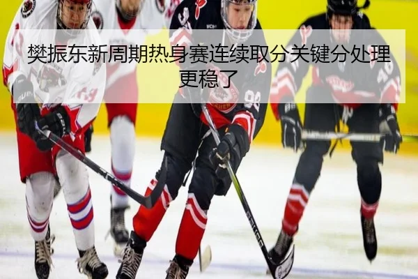樊振东新周期热身赛连续取分关键分处理更稳了